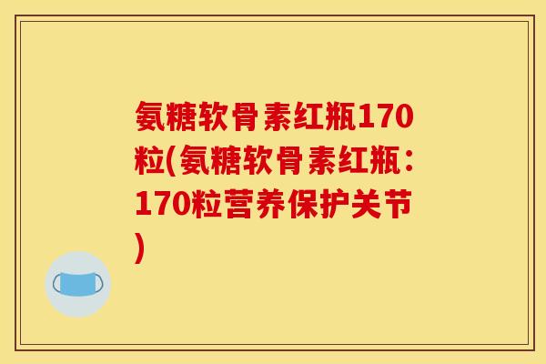 氨糖软骨素红瓶170粒(氨糖软骨素红瓶：170粒营养保护关节)