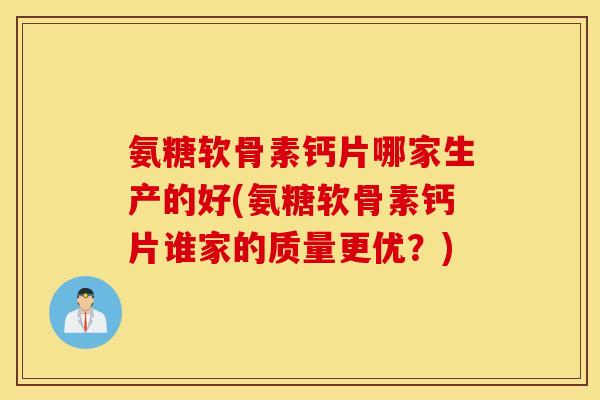 氨糖软骨素钙片哪家生产的好(氨糖软骨素钙片谁家的质量更优？)