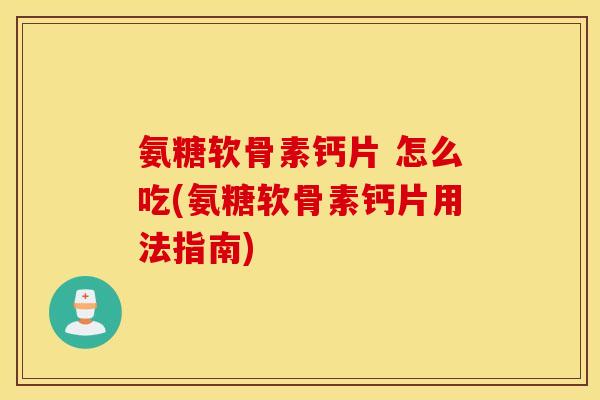 氨糖软骨素钙片 怎么吃(氨糖软骨素钙片用法指南) 氨糖软骨素钙片 怎么吃(氨糖软骨素钙片用法指南)