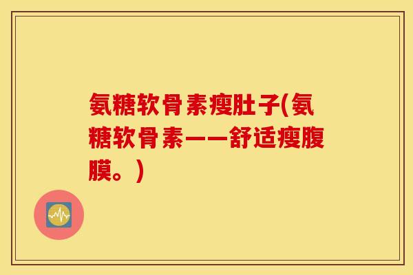 氨糖软骨素瘦肚子(氨糖软骨素——舒适瘦腹膜。)