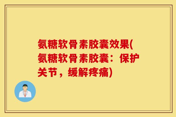 氨糖软骨素胶囊效果(氨糖软骨素胶囊：保护关节，缓解疼痛)