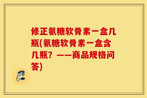 修正氨糖软骨素一盒几瓶(氨糖软骨素一盒含几瓶？——商品规格问答)