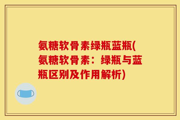 氨糖软骨素绿瓶蓝瓶(氨糖软骨素：绿瓶与蓝瓶区别及作用解析)