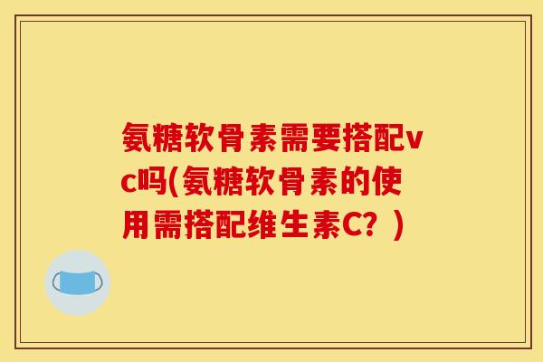 氨糖软骨素需要搭配vc吗(氨糖软骨素的使用需搭配维生素C？)