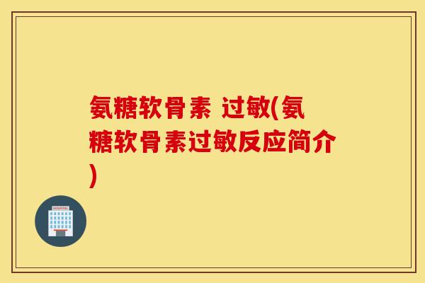 氨糖软骨素 过敏(氨糖软骨素过敏反应简介)