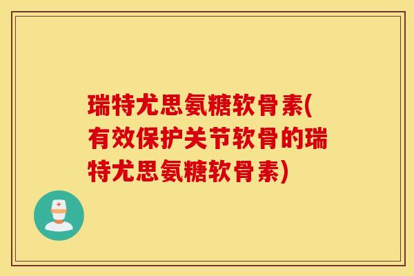 瑞特尤思氨糖软骨素(有效保护关节软骨的瑞特尤思氨糖软骨素)