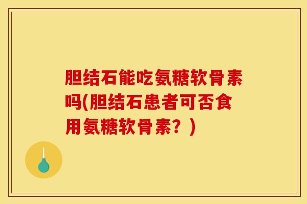 胆结石能吃氨糖软骨素吗(胆结石患者可否食用氨糖软骨素？)