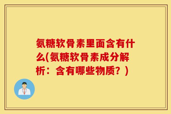 氨糖软骨素里面含有什么(氨糖软骨素成分解析:含有哪些物质?) 氨糖软骨素里面含有什么(氨糖软骨素成分解析:含有哪些物质?)