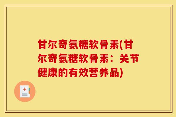 甘尔奇氨糖软骨素(甘尔奇氨糖软骨素:关节健康的有效营养品) 甘尔奇氨糖软骨素(甘尔奇氨糖软骨素:关节健康的有效营养品)