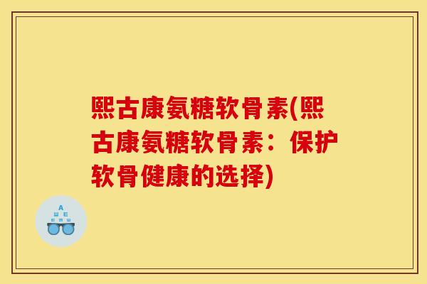 熙古康氨糖软骨素(熙古康氨糖软骨素：保护软骨健康的选择)