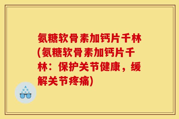 氨糖软骨素加钙片千林(氨糖软骨素加钙片千林：保护关节健康，缓解关节疼痛)
