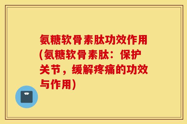 氨糖软骨素肽功效作用(氨糖软骨素肽：保护关节，缓解疼痛的功效与作用)