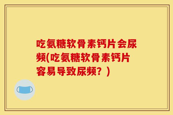 吃氨糖软骨素钙片会尿频(吃氨糖软骨素钙片容易导致尿频？)