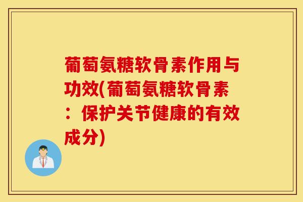 葡萄氨糖软骨素作用与功效(葡萄氨糖软骨素：保护关节健康的有效成分)