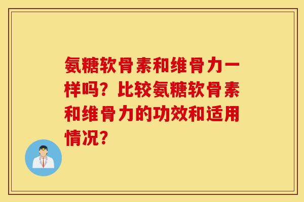 氨糖软骨素和维骨力一样吗?比较氨糖软骨素和维骨力的功效和适用情况? 氨糖软骨素和维骨力一样吗?比较氨糖软骨素和维骨力的功效和适用情况?
