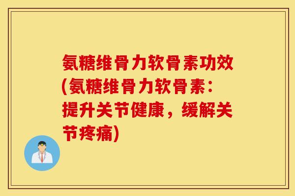 氨糖维骨力软骨素功效(氨糖维骨力软骨素：提升关节健康，缓解关节疼痛)