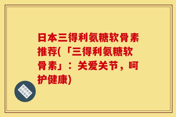 日本三得利氨糖软骨素推荐(「三得利氨糖软骨素」:关爱关节,呵护健康) 日本三得利氨糖软骨素推荐(「三得利氨糖软骨素」:关爱关节,呵护健康)