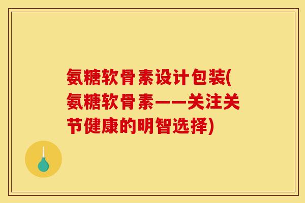 氨糖软骨素设计包装(氨糖软骨素——关注关节健康的明智选择)
