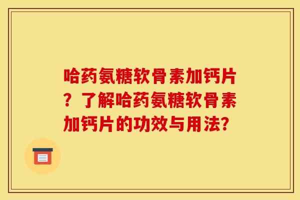 哈药氨糖软骨素加钙片?了解哈药氨糖软骨素加钙片的功效与用法? 哈药氨糖软骨素加钙片?了解哈药氨糖软骨素加钙片的功效与用法?
