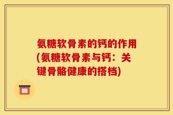 氨糖软骨素的钙的作用(氨糖软骨素与钙：关键骨骼健康的搭档)
