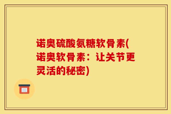 诺奥硫酸氨糖软骨素(诺奥软骨素:让关节更灵活的秘密) 诺奥硫酸氨糖软骨素(诺奥软骨素:让关节更灵活的秘密)