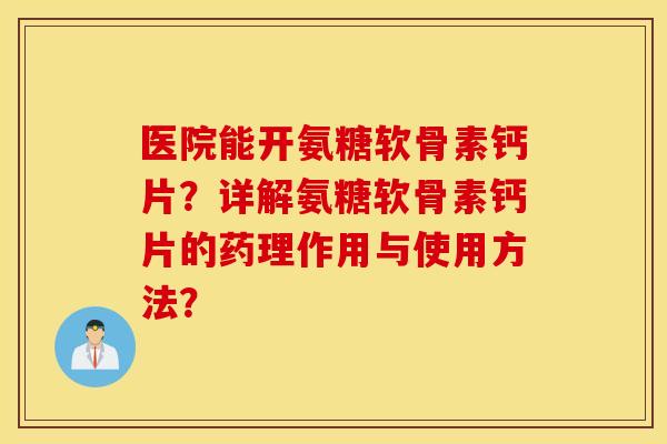 医院能开氨糖软骨素钙片？详解氨糖软骨素钙片的药理作用与使用方法？