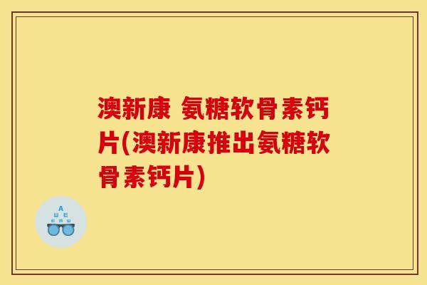 澳新康 氨糖软骨素钙片(澳新康推出氨糖软骨素钙片)