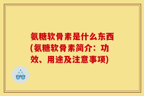 氨糖软骨素是什么东西(氨糖软骨素简介：功效、用途及注意事项)