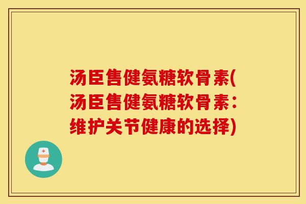 汤臣售健氨糖软骨素(汤臣售健氨糖软骨素：维护关节健康的选择)
