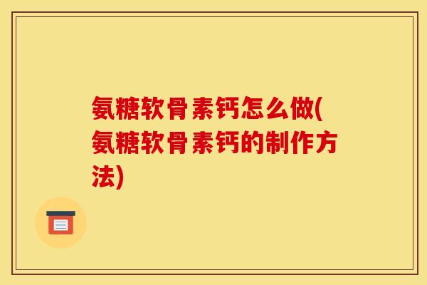 氨糖软骨素钙怎么做(氨糖软骨素钙的制作方法) 氨糖软骨素钙怎么做(氨糖软骨素钙的制作方法)