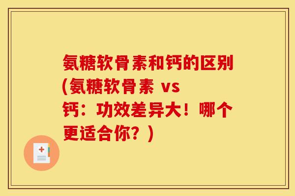 氨糖软骨素和钙的区别(氨糖软骨素 vs 钙：功效差异大！哪个更适合你？)