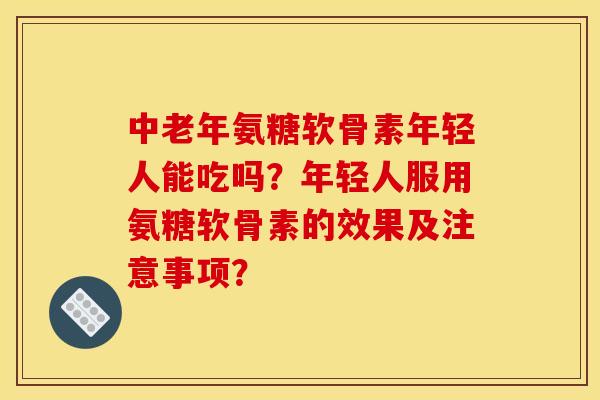 中老年氨糖软骨素年轻人能吃吗?年轻人服用氨糖软骨素的效果及注意事项? 中老年氨糖软骨素年轻人能吃吗?年轻人服用氨糖软骨素的效果及注意事项?