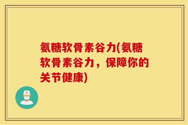 氨糖软骨素谷力(氨糖软骨素谷力，保障你的关节健康)