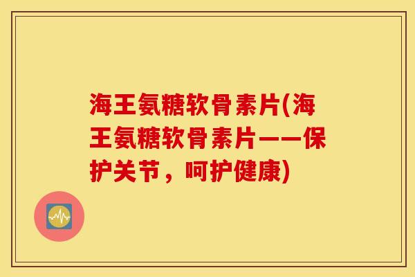 海王氨糖软骨素片(海王氨糖软骨素片——保护关节，呵护健康)