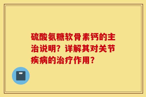 硫酸氨糖软骨素钙的主治说明？详解其对关节疾病的治疗作用？