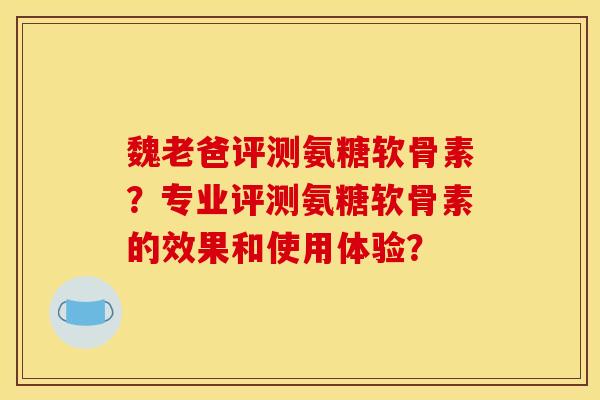 魏老爸评测氨糖软骨素？专业评测氨糖软骨素的效果和使用体验？