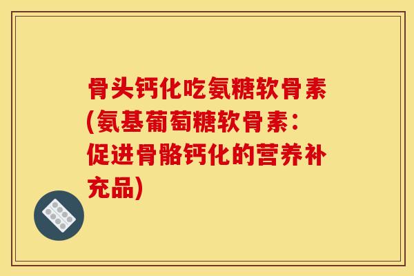 骨头钙化吃氨糖软骨素(氨基葡萄糖软骨素:促进骨骼钙化的营养补充品) 骨头钙化吃氨糖软骨素(氨基葡萄糖软骨素:促进骨骼钙化的营养补充品)