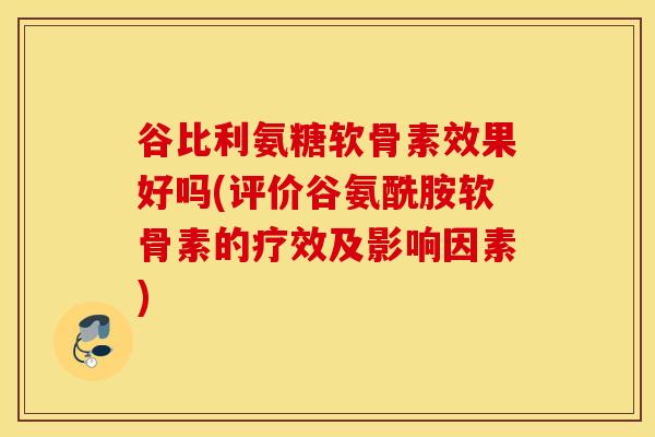 谷比利氨糖软骨素效果好吗(评价谷氨酰胺软骨素的疗效及影响因素)