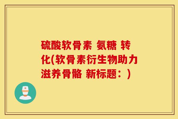 硫酸软骨素 氨糖 转化(软骨素衍生物助力滋养骨骼 新标题：)