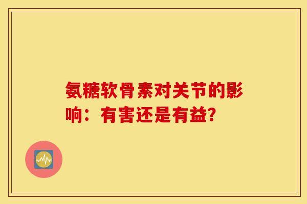 氨糖软骨素对关节的影响：有害还是有益？