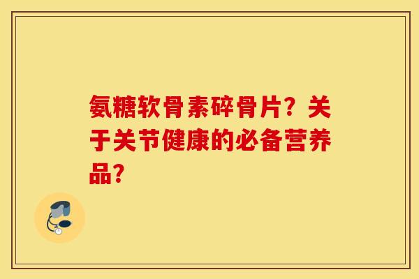 氨糖软骨素碎骨片？关于关节健康的必备营养品？