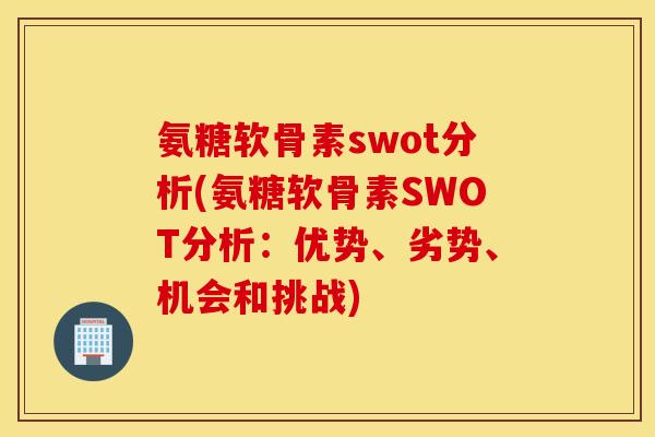 氨糖软骨素swot分析(氨糖软骨素SWOT分析：优势、劣势、机会和挑战)