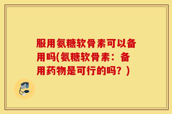 服用氨糖软骨素可以备用吗(氨糖软骨素：备用药物是可行的吗？)
