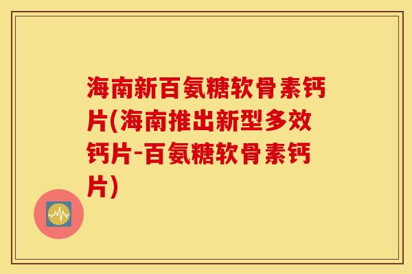 海南新百氨糖软骨素钙片(海南推出新型多效钙片-百氨糖软骨素钙片) 海南新百氨糖软骨素钙片(海南推出新型多效钙片-百氨糖软骨素钙片)