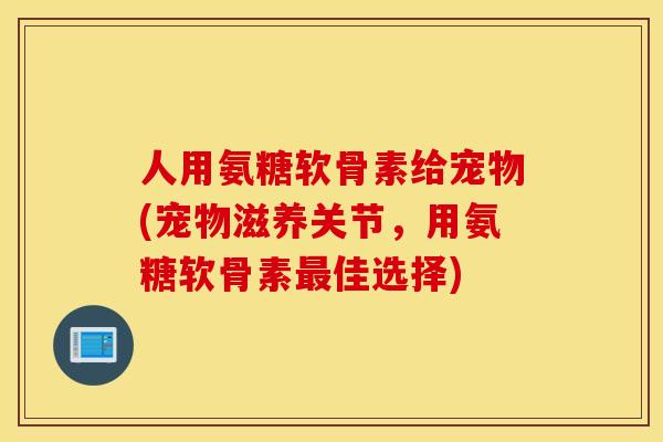 人用氨糖软骨素给宠物(宠物滋养关节,用氨糖软骨素最佳选择) 人用氨糖软骨素给宠物(宠物滋养关节,用氨糖软骨素最佳选择)