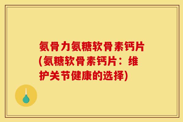 氨骨力氨糖软骨素钙片(氨糖软骨素钙片：维护关节健康的选择)