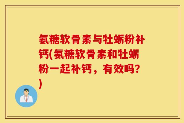氨糖软骨素与牡蛎粉补钙(氨糖软骨素和牡蛎粉一起补钙，有效吗？)