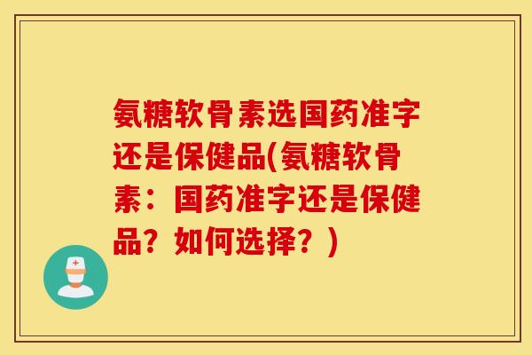 氨糖软骨素选国药准字还是保健品(氨糖软骨素：国药准字还是保健品？如何选择？)