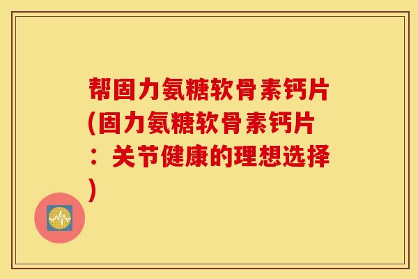 帮固力氨糖软骨素钙片(固力氨糖软骨素钙片：关节健康的理想选择)