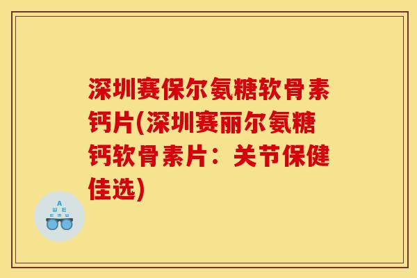 深圳赛保尔氨糖软骨素钙片(深圳赛丽尔氨糖钙软骨素片：关节保健佳选)